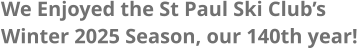 We Enjoyed the St Paul Ski Club’s Winter 2025 Season, our 140th year!